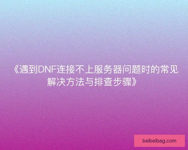 《遇到DNF连接不上服务器问题时的常见解决方法与排查步骤》