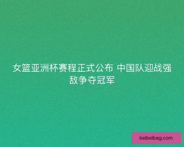 女篮亚洲杯赛程正式公布 中国队迎战强敌争夺冠军