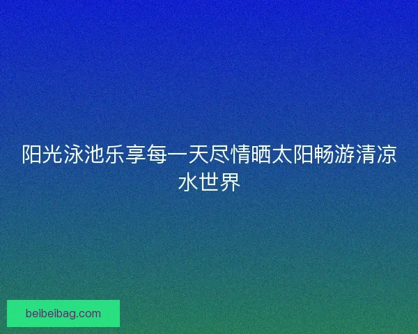 阳光泳池乐享每一天尽情晒太阳畅游清凉水世界