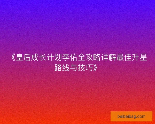 《皇后成长计划李佑全攻略详解最佳升星路线与技巧》