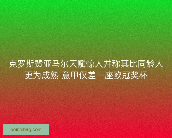 克罗斯赞亚马尔天赋惊人并称其比同龄人更为成熟 意甲仅差一座欧冠奖杯