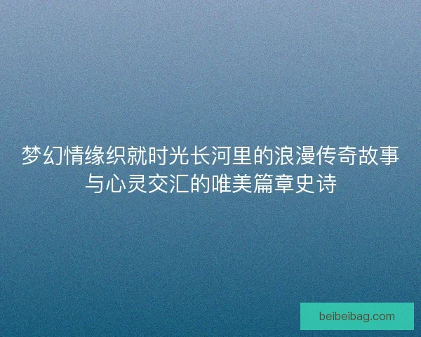 梦幻情缘织就时光长河里的浪漫传奇故事与心灵交汇的唯美篇章史诗