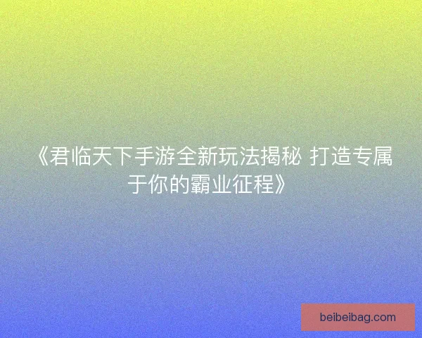 《君临天下手游全新玩法揭秘 打造专属于你的霸业征程》