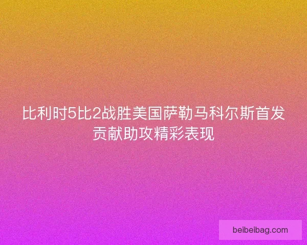 比利时5比2战胜美国萨勒马科尔斯首发贡献助攻精彩表现