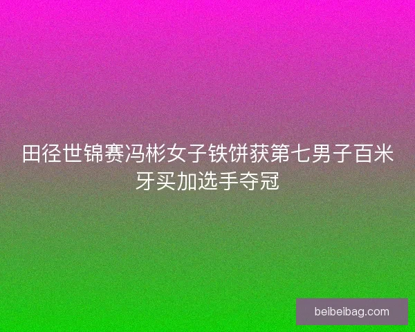 田径世锦赛冯彬女子铁饼获第七男子百米牙买加选手夺冠