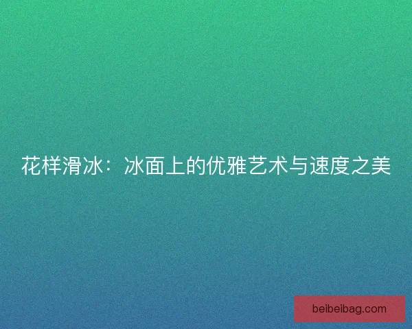 花样滑冰：冰面上的优雅艺术与速度之美