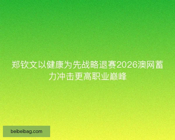 郑钦文以健康为先战略退赛2026澳网蓄力冲击更高职业巅峰