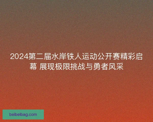 2024第二届水岸铁人运动公开赛精彩启幕 展现极限挑战与勇者风采