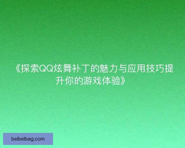 《探索QQ炫舞补丁的魅力与应用技巧提升你的游戏体验》