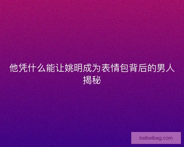 他凭什么能让姚明成为表情包背后的男人揭秘