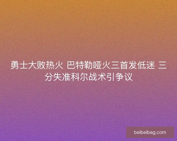 勇士大败热火 巴特勒哑火三首发低迷 三分失准科尔战术引争议