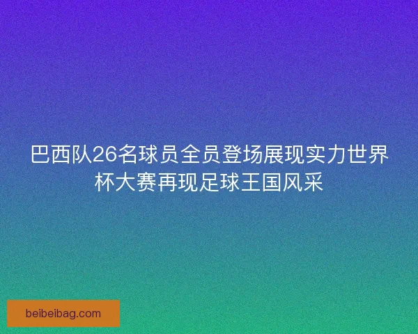 巴西队26名球员全员登场展现实力世界杯大赛再现足球王国风采