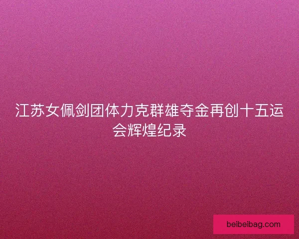 江苏女佩剑团体力克群雄夺金再创十五运会辉煌纪录