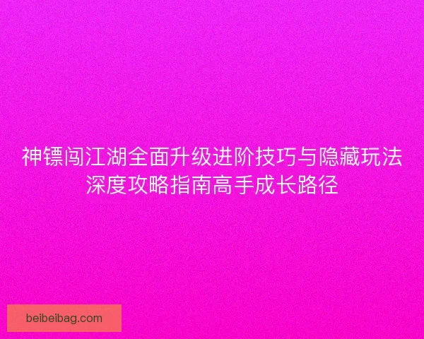 神镖闯江湖全面升级进阶技巧与隐藏玩法深度攻略指南高手成长路径