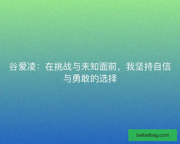 谷爱凌：在挑战与未知面前，我坚持自信与勇敢的选择