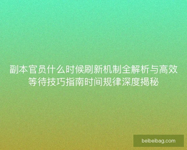 副本官员什么时候刷新机制全解析与高效等待技巧指南时间规律深度揭秘