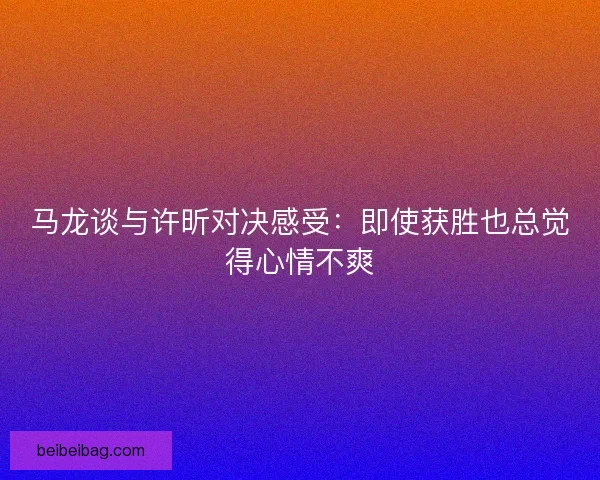 马龙谈与许昕对决感受：即使获胜也总觉得心情不爽