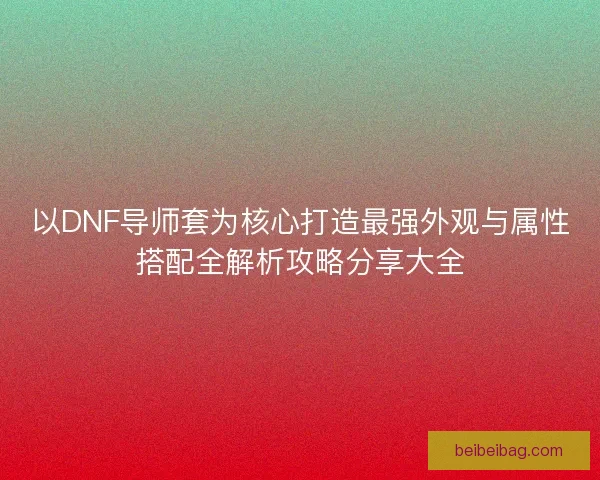 以DNF导师套为核心打造最强外观与属性搭配全解析攻略分享大全
