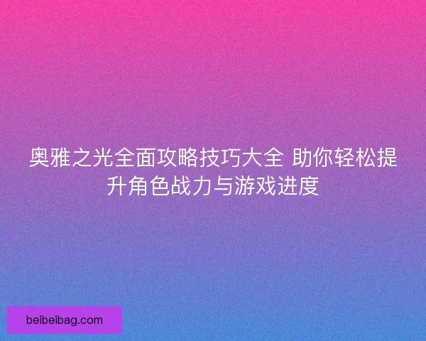 奥雅之光全面攻略技巧大全 助你轻松提升角色战力与游戏进度