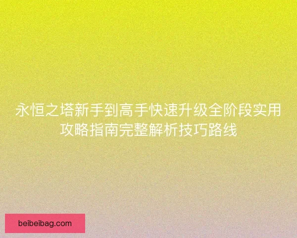 永恒之塔新手到高手快速升级全阶段实用攻略指南完整解析技巧路线