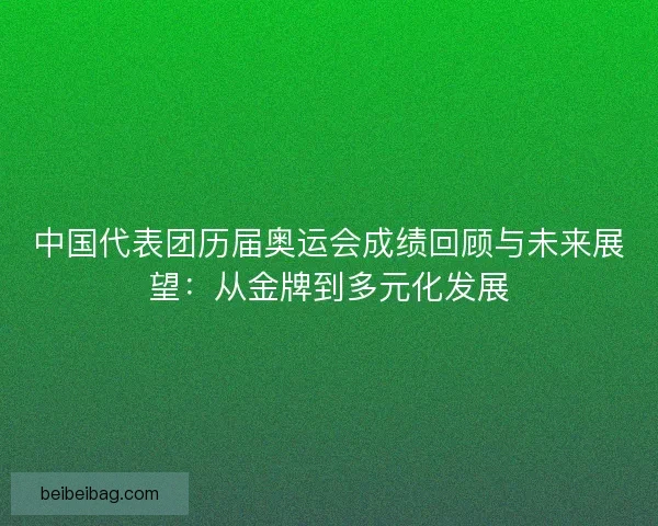 中国代表团历届奥运会成绩回顾与未来展望：从金牌到多元化发展