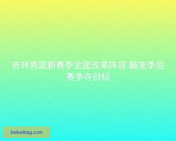 吉林男篮新赛季全面改革阵容 瞄准季后赛争夺目标