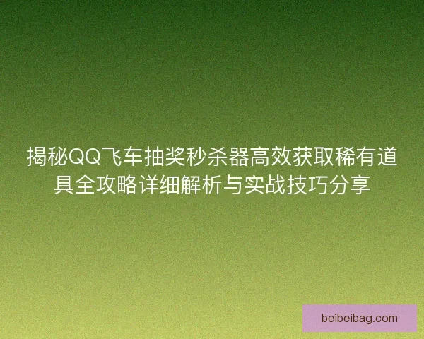 揭秘QQ飞车抽奖秒杀器高效获取稀有道具全攻略详细解析与实战技巧分享