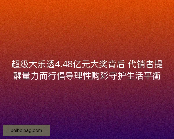 超级大乐透4.48亿元大奖背后 代销者提醒量力而行倡导理性购彩守护生活平衡
