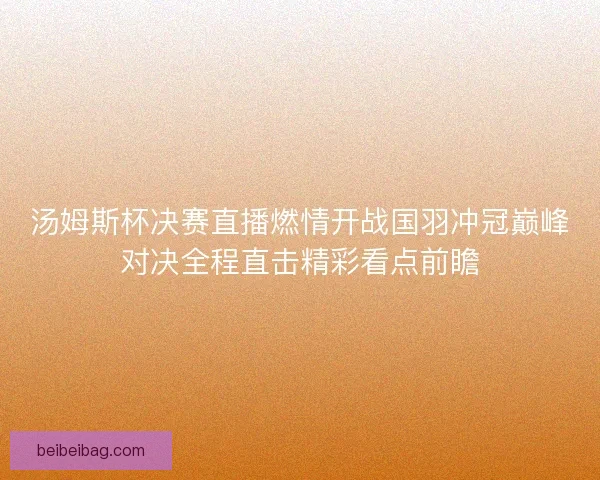 汤姆斯杯决赛直播燃情开战国羽冲冠巅峰对决全程直击精彩看点前瞻