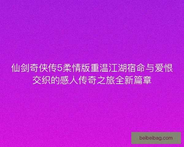 仙剑奇侠传5柔情版重温江湖宿命与爱恨交织的感人传奇之旅全新篇章 仙剑奇侠传5柔情版重温江湖宿命与爱恨交织的感人传奇之旅全新篇章