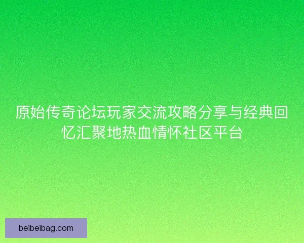 原始传奇论坛玩家交流攻略分享与经典回忆汇聚地热血情怀社区平台