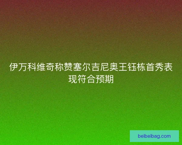 伊万科维奇称赞塞尔吉尼奥王钰栋首秀表现符合预期