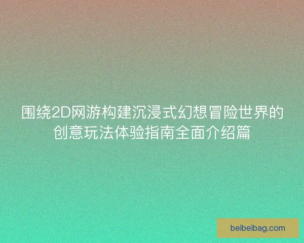 围绕2D网游构建沉浸式幻想冒险世界的创意玩法体验指南全面介绍篇