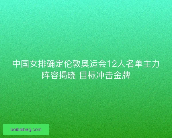 中国女排确定伦敦奥运会12人名单主力阵容揭晓 目标冲击金牌