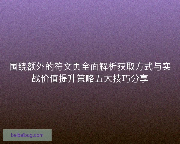 围绕额外的符文页全面解析获取方式与实战价值提升策略五大技巧分享