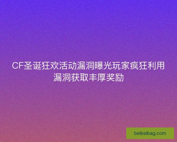 CF圣诞狂欢活动漏洞曝光玩家疯狂利用漏洞获取丰厚奖励